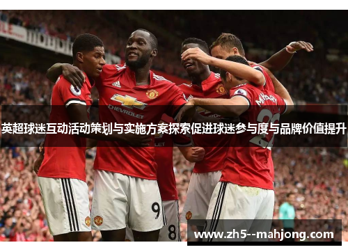英超球迷互动活动策划与实施方案探索促进球迷参与度与品牌价值提升