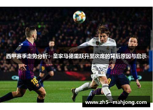 西甲赛季走势分析：皇家马德里跃升至次席的背后原因与启示