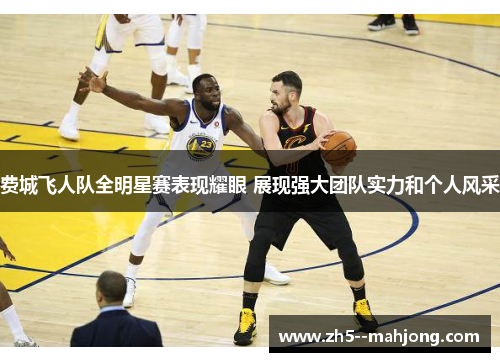 费城飞人队全明星赛表现耀眼 展现强大团队实力和个人风采