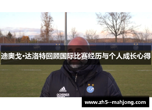 迪奥戈·达洛特回顾国际比赛经历与个人成长心得