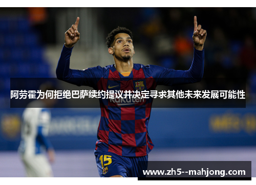 阿劳霍为何拒绝巴萨续约提议并决定寻求其他未来发展可能性 阿劳霍为何拒绝巴萨续约提议并决定寻求其他未来发展可能性
