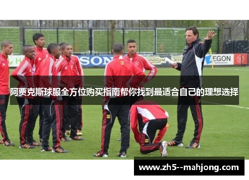阿贾克斯球服全方位购买指南帮你找到最适合自己的理想选择