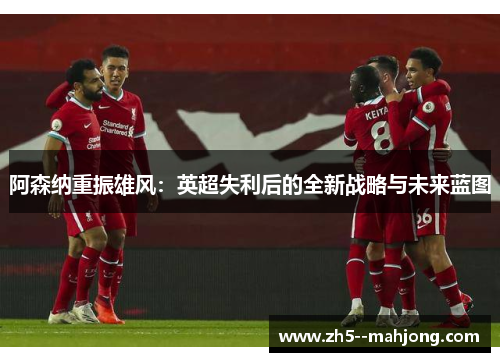 阿森纳重振雄风：英超失利后的全新战略与未来蓝图