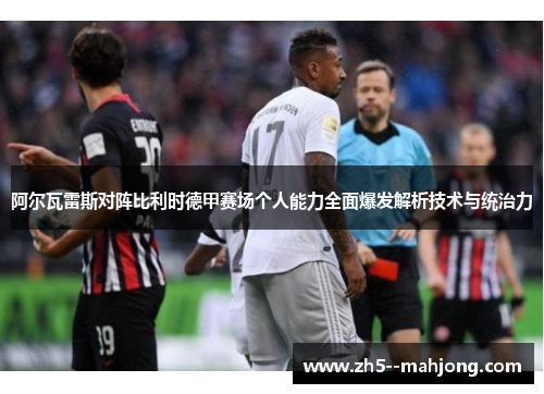 阿尔瓦雷斯对阵比利时德甲赛场个人能力全面爆发解析技术与统治力 阿尔瓦雷斯对阵比利时德甲赛场个人能力全面爆发解析技术与统治力