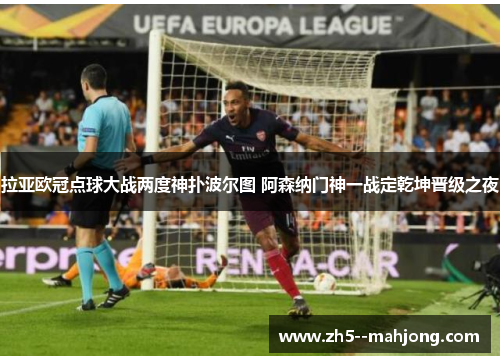 拉亚欧冠点球大战两度神扑波尔图 阿森纳门神一战定乾坤晋级之夜 拉亚欧冠点球大战两度神扑波尔图 阿森纳门神一战定乾坤晋级之夜