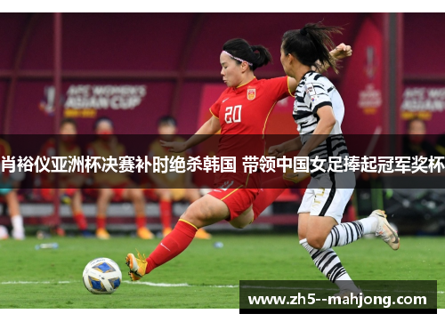 肖裕仪亚洲杯决赛补时绝杀韩国 带领中国女足捧起冠军奖杯 肖裕仪亚洲杯决赛补时绝杀韩国 带领中国女足捧起冠军奖杯