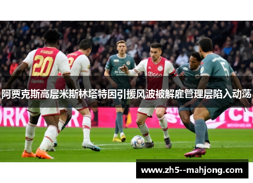 阿贾克斯高层米斯林塔特因引援风波被解雇管理层陷入动荡 阿贾克斯高层米斯林塔特因引援风波被解雇管理层陷入动荡