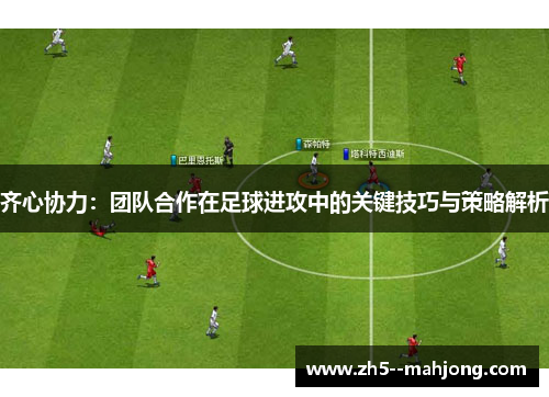 齐心协力：团队合作在足球进攻中的关键技巧与策略解析