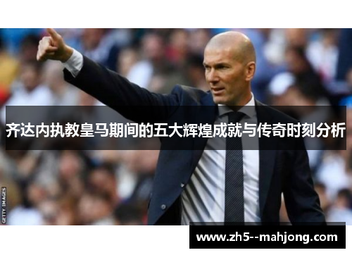 齐达内执教皇马期间的五大辉煌成就与传奇时刻分析