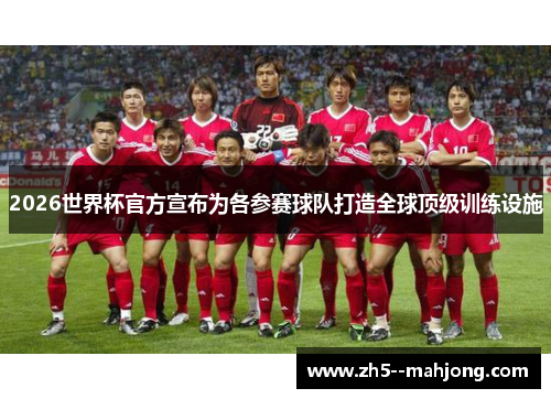 2026世界杯官方宣布为各参赛球队打造全球顶级训练设施