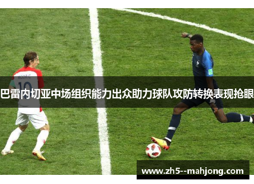 巴雷内切亚中场组织能力出众助力球队攻防转换表现抢眼