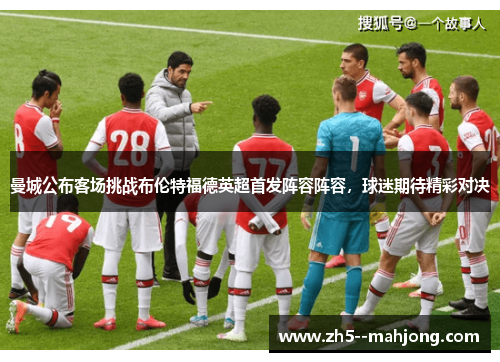 曼城公布客场挑战布伦特福德英超首发阵容阵容，球迷期待精彩对决