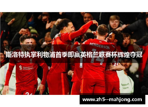 斯洛特执掌利物浦首季即赢英格兰联赛杯辉煌夺冠