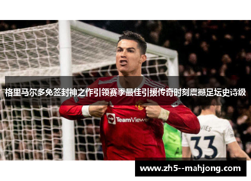 格里马尔多免签封神之作引领赛季最佳引援传奇时刻震撼足坛史诗级 格里马尔多免签封神之作引领赛季最佳引援传奇时刻震撼足坛史诗级