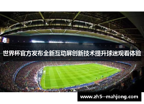 世界杯官方发布全新互动屏创新技术提升球迷观看体验 世界杯官方发布全新互动屏创新技术提升球迷观看体验
