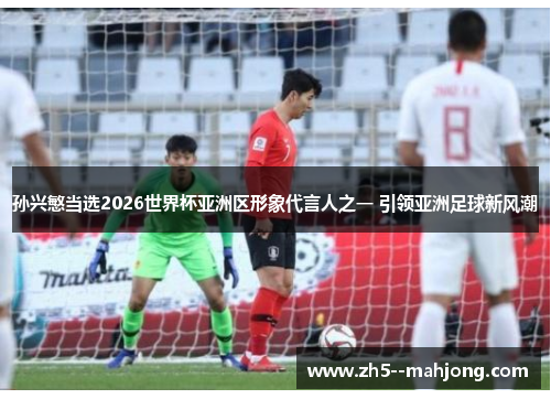 孙兴慜当选2026世界杯亚洲区形象代言人之一 引领亚洲足球新风潮 孙兴慜当选2026世界杯亚洲区形象代言人之一 引领亚洲足球新风潮