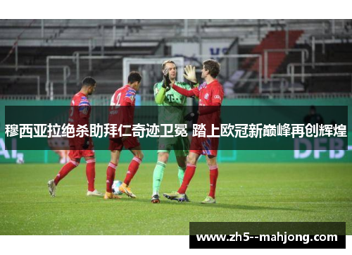 穆西亚拉绝杀助拜仁奇迹卫冕 踏上欧冠新巅峰再创辉煌 穆西亚拉绝杀助拜仁奇迹卫冕 踏上欧冠新巅峰再创辉煌