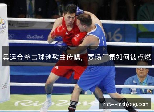 奥运会拳击球迷歌曲传唱，赛场气氛如何被点燃